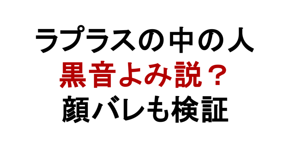 ラプラスの中の人 黒音よみ説？ 顔バレも検証