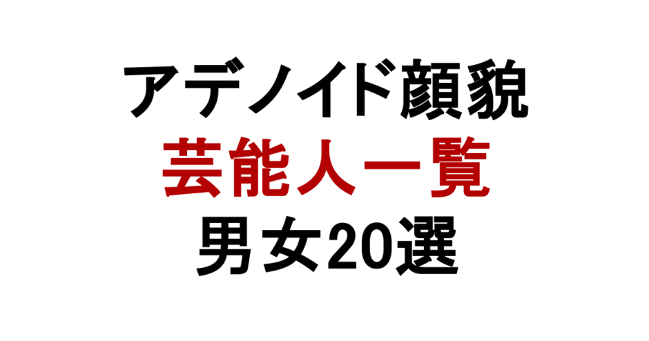 アデノイド顔貌 芸能人一覧 男女20選
