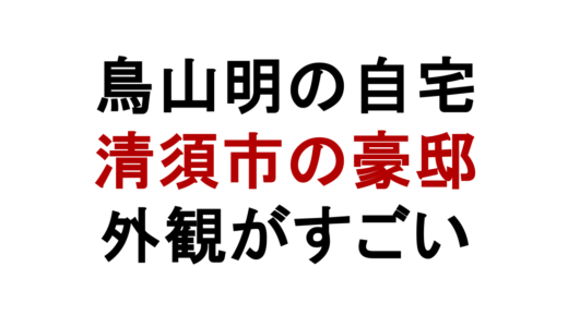 鳥山明の自宅を徹底解剖｜清須市の場所、豪邸の外観とその魅力