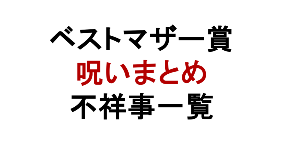 ベストマザー賞 呪いまとめ 不祥事一覧