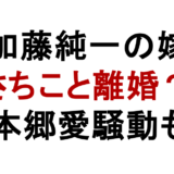 加藤純一の嫁 さちこと離婚? 本郷愛騒動も