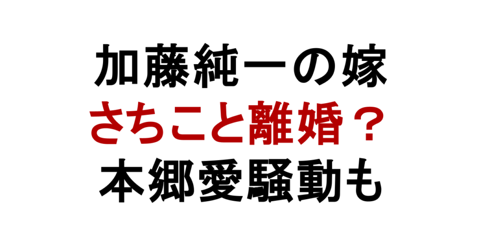 加藤純一の嫁 さちこと離婚？ 本郷愛騒動も