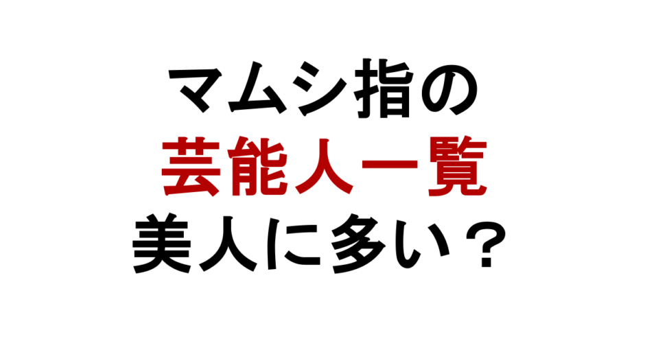 マムシ指の 芸能人一覧 美人に多い？