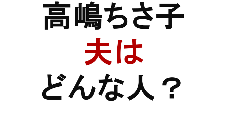 高嶋ちさ子　夫はどんな人？