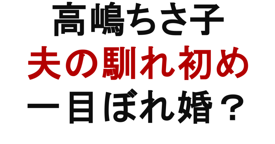 高嶋ちさ子　夫の馴れ初め　一目ぼれ婚？