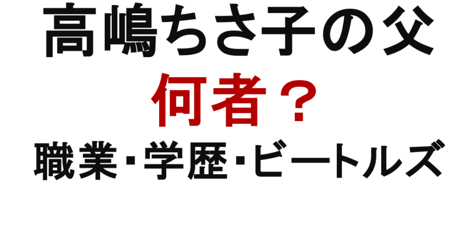 高嶋ちさ子の父は何者？