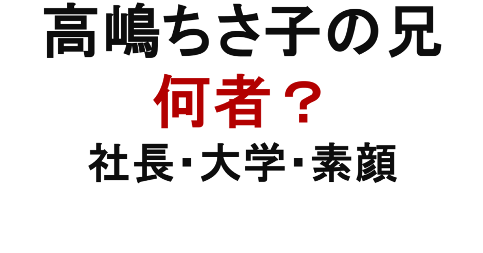 高嶋ちさ子の兄は何者　