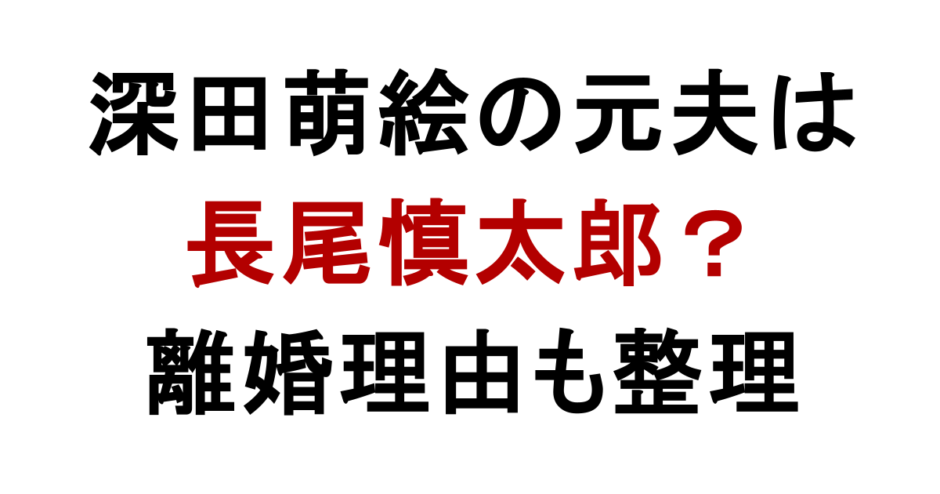深田萌絵の元夫は 長尾慎太郎？ 離婚理由も整理
