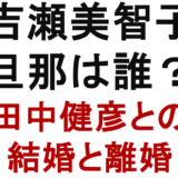 吉瀬美智子 旦那は誰？ 田中健彦との 結婚と離婚
