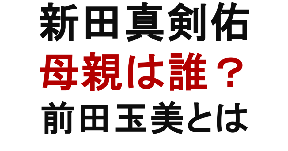 新田真剣佑 母親は誰？ 前田玉美とは