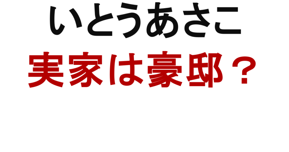 いとうあさこ 実家は豪邸？