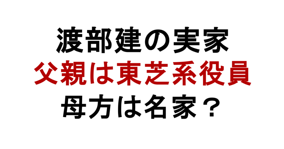 渡部建の実家 父親は東芝系役員 母方は名家？