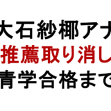 大石紗椰アナ 推薦取り消し 青学合格まで