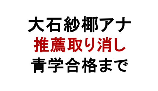 大石紗椰アナの指定校推薦取り消し理由｜学校ミスから青学合格へ