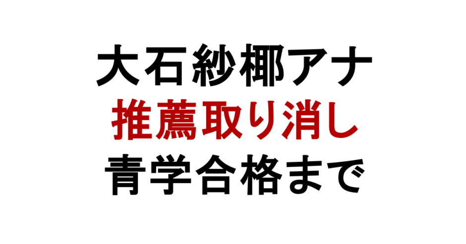 大石紗椰アナ 推薦取り消し 青学合格まで