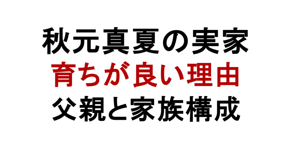 秋元真夏の実家 育ちが良い理由 父親と家族構成