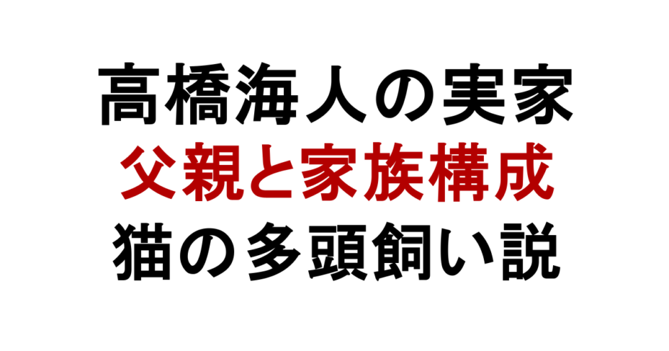 高橋海人の実家 父親と家族構成 猫の多頭飼い説