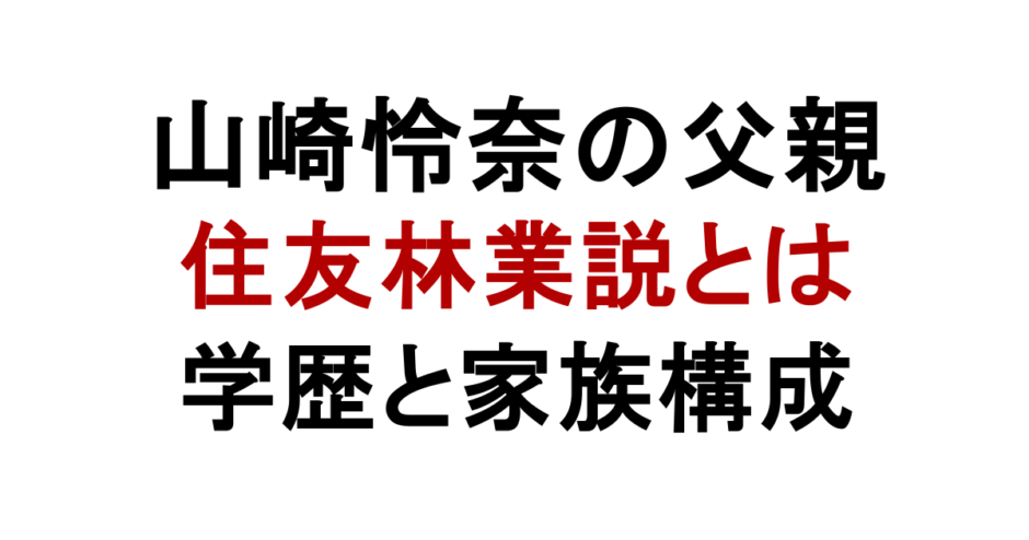 山崎怜奈の父親 住友林業説とは 学歴と家族構成