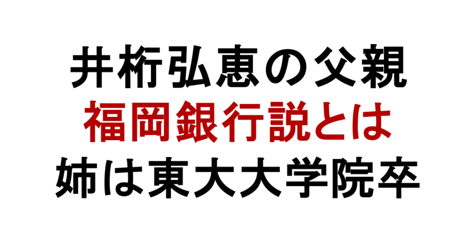 井桁弘恵の父親 福岡銀行説とは 姉は東大大学院卒