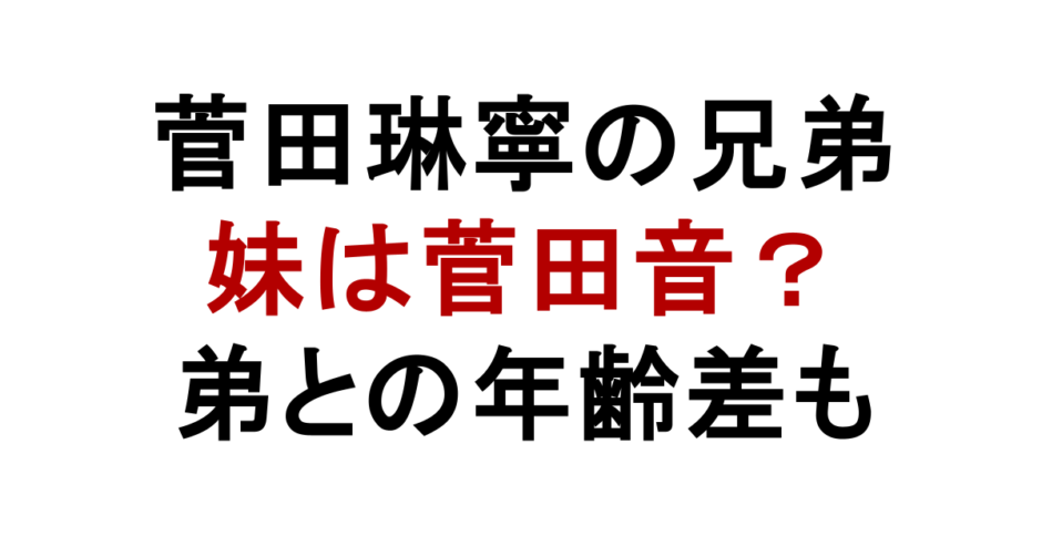 菅田琳寧の兄弟 妹は菅田音？ 弟との年齢差も