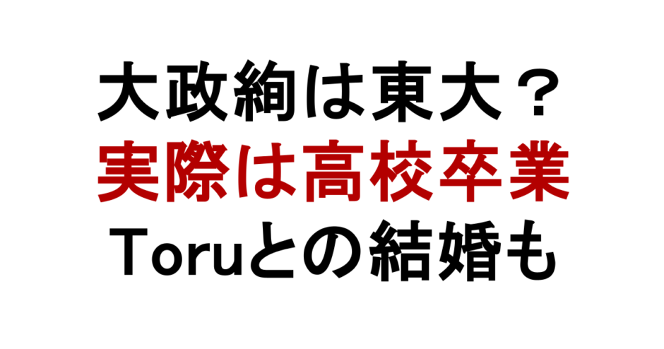 大政絢は東大？ 実際は高校卒業 Toruとの結婚も