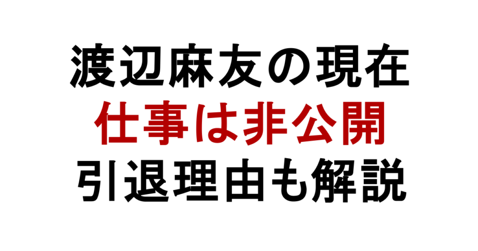 渡辺麻友の現在 仕事は非公開 引退理由も解説