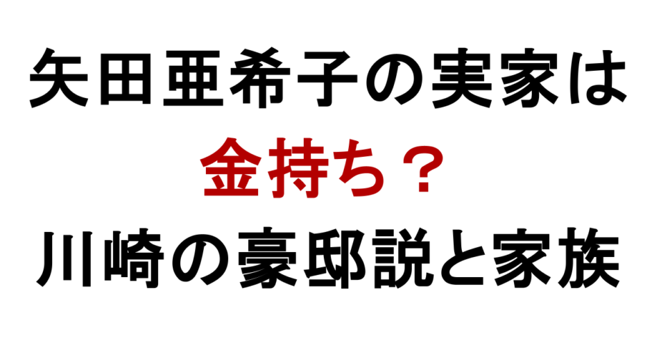 矢田亜希子の実家は 金持ち？ 川崎の豪邸説と家族