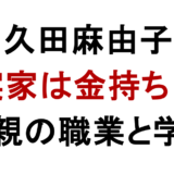和久田麻由子の実家は 金持ち? 父親の職業と学歴