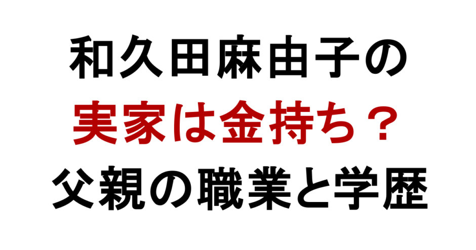 和久田麻由子の実家は 金持ち？ 父親の職業と学歴