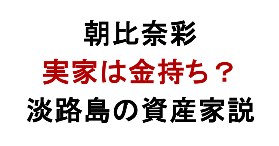 朝比奈彩の実家は 金持ち？ 淡路島の資産家説