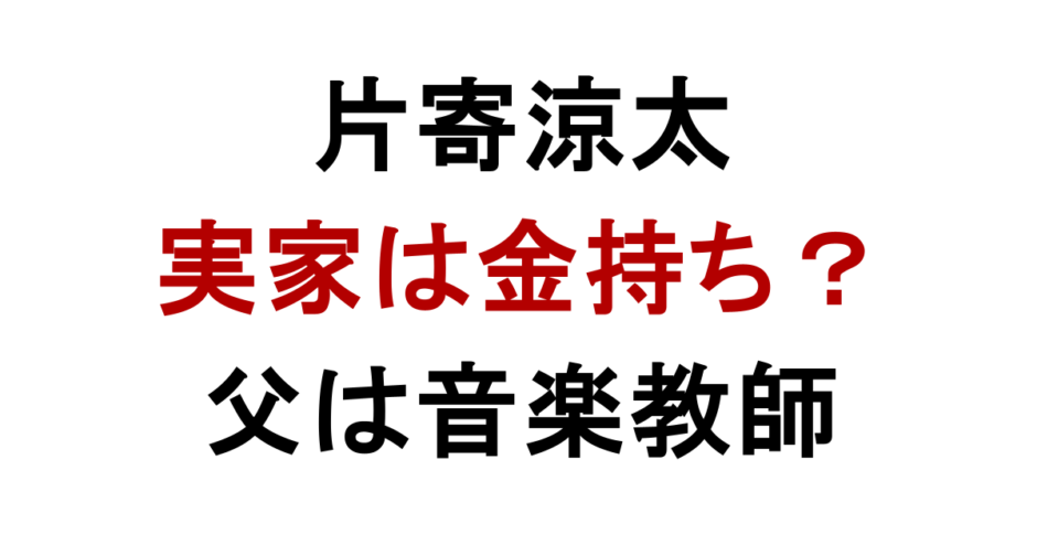 片寄涼太の実家は 金持ち？ 父は音楽教師