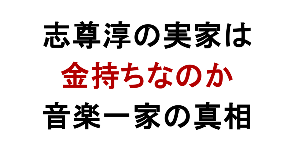 志尊淳の実家は 金持ちなのか 音楽一家の真相