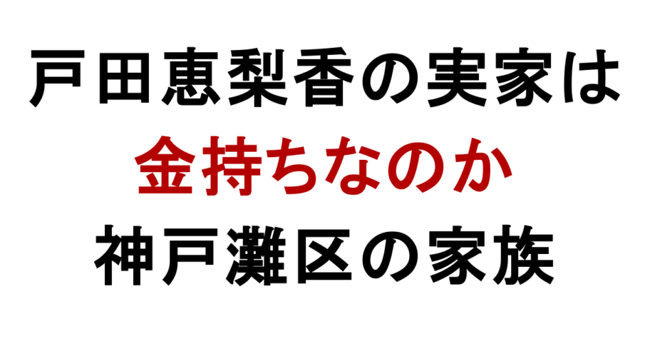 戸田恵梨香の実家は 金持ちなのか 神戸灘区の家族