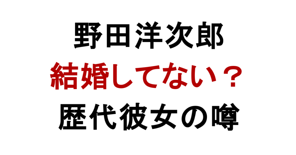 野田洋次郎 結婚してない？ 歴代彼女の噂