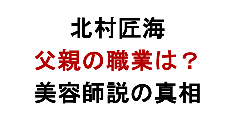 北村匠海 父親の職業は？ 美容師説の真相