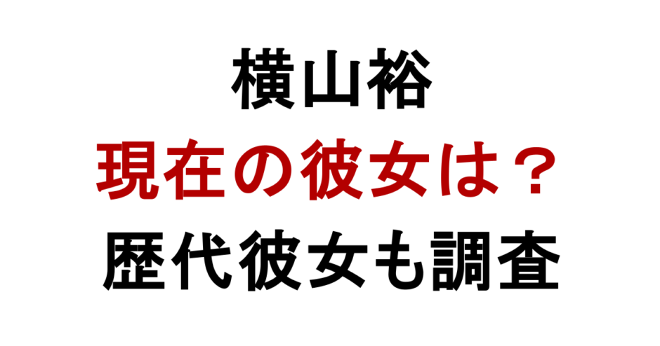 横山裕 現在の彼女は？ 歴代彼女も調査