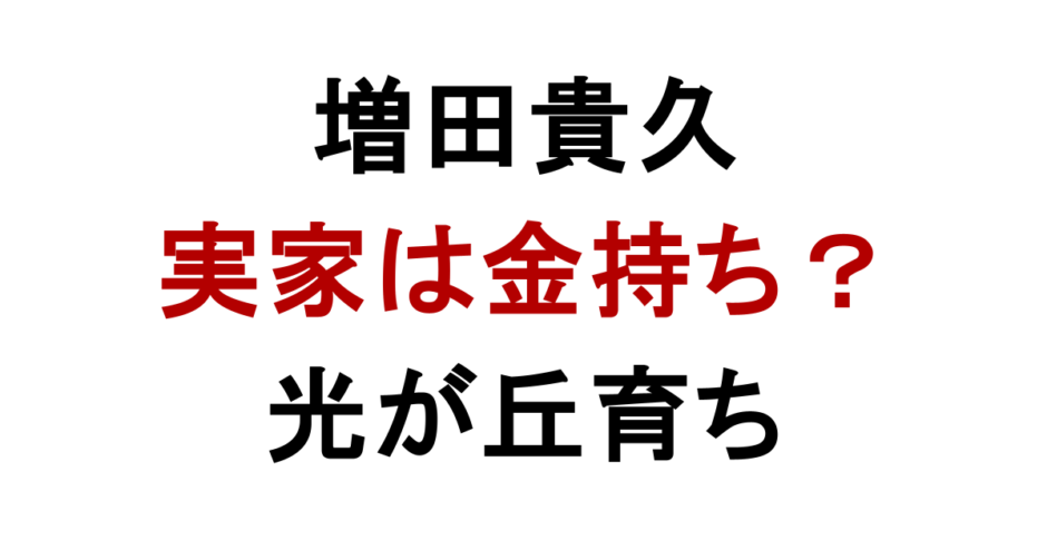 増田貴久 実家は金持ち？ 光が丘育ち