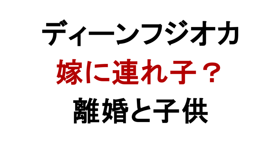ディーンフジオカ 嫁に連れ子？ 離婚と子供