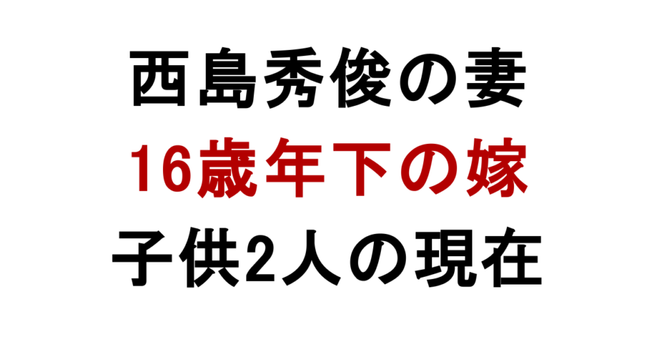 西島秀俊の妻 16歳年下の嫁 子供2人の現在