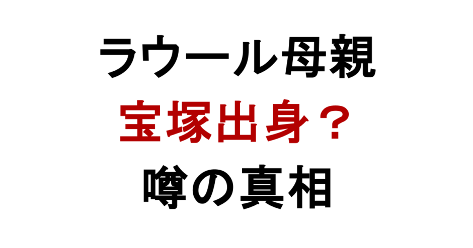 ラウール母親 宝塚出身？ 噂の真相