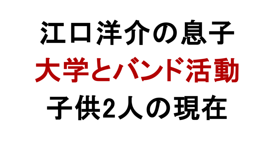 江口洋介の息子 大学とバンド活動 子供2人の現在