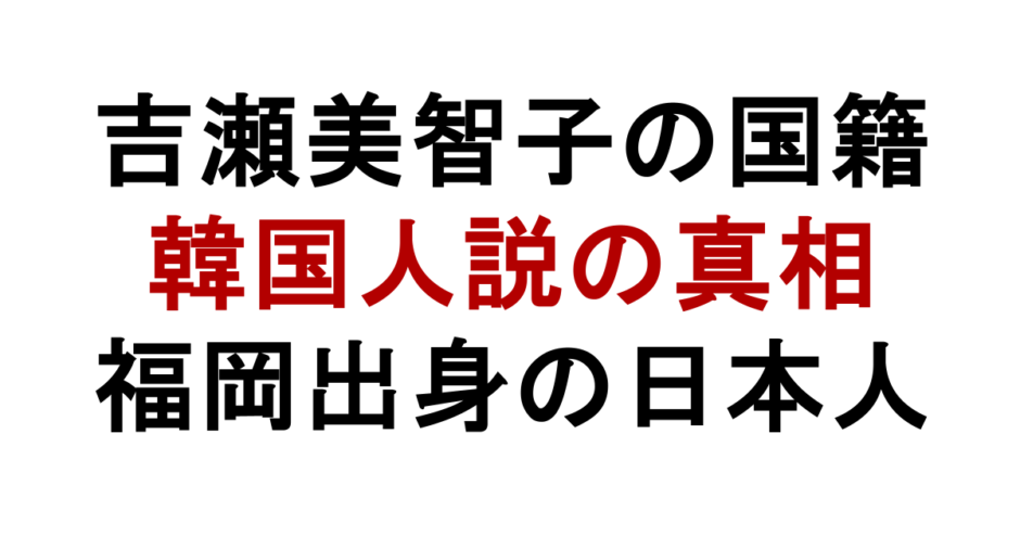 吉瀬美智子の国籍 韓国人説の真相 福岡出身の日本人