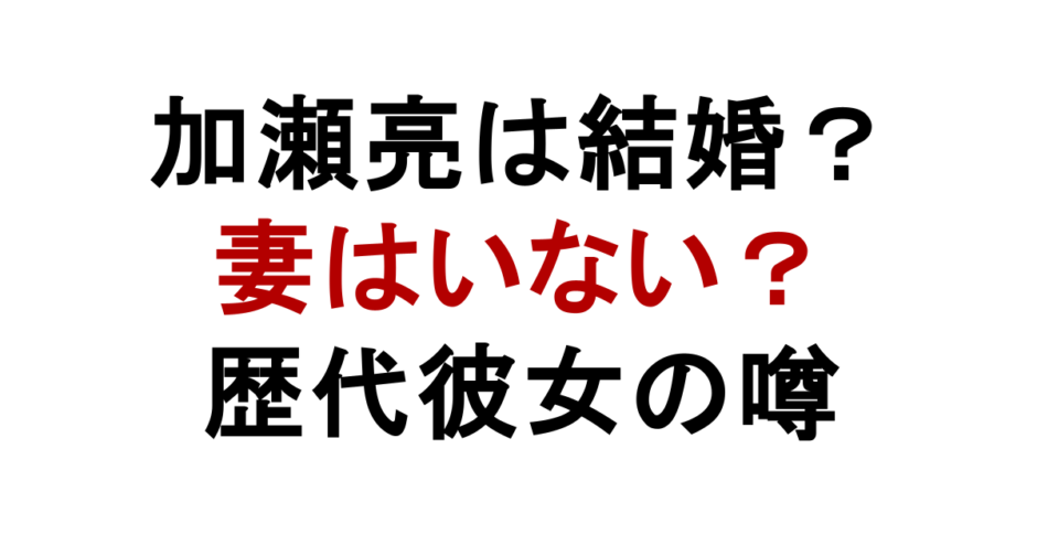 加瀬亮は結婚？ 妻はいない？ 歴代彼女の噂