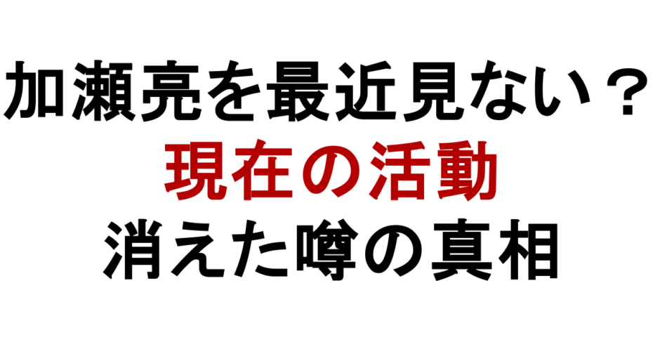 加瀬亮を最近見ない？ 現在の活動 消えた噂の真相
