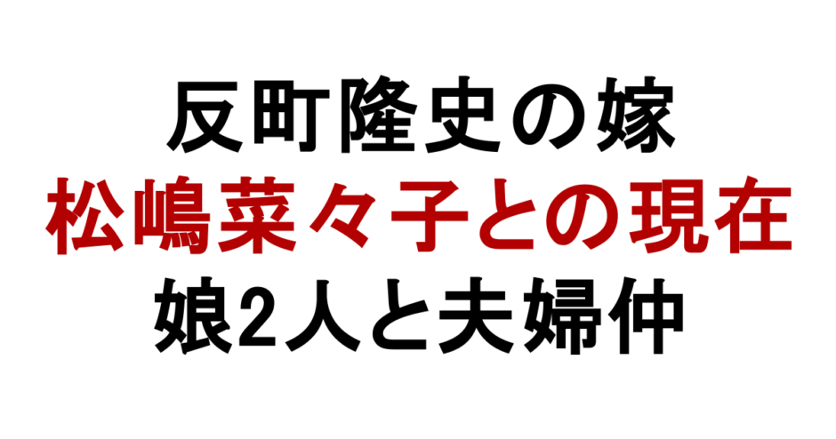 反町隆史の嫁 松嶋菜々子との現在 娘2人と夫婦仲