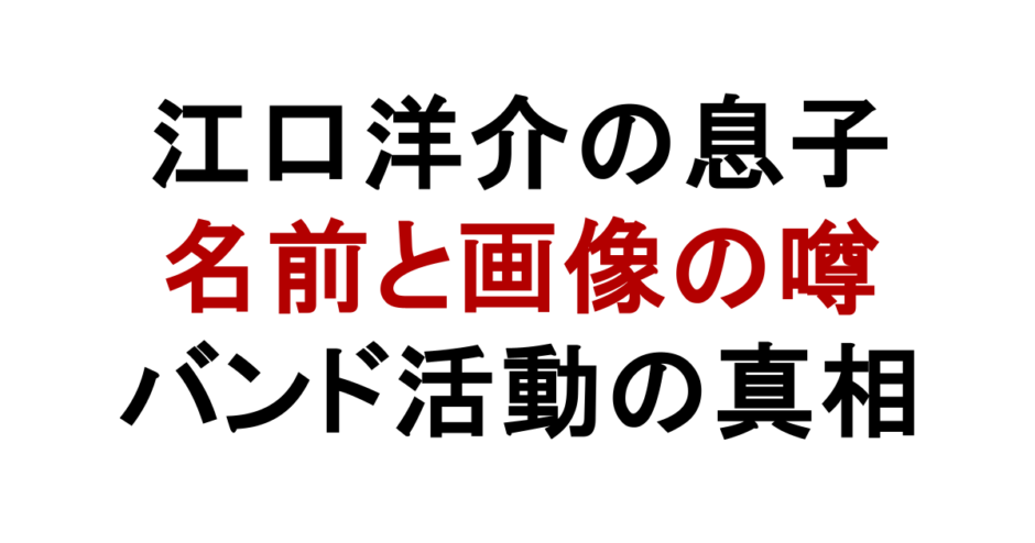江口洋介の息子 名前と画像の噂 バンド活動の真相