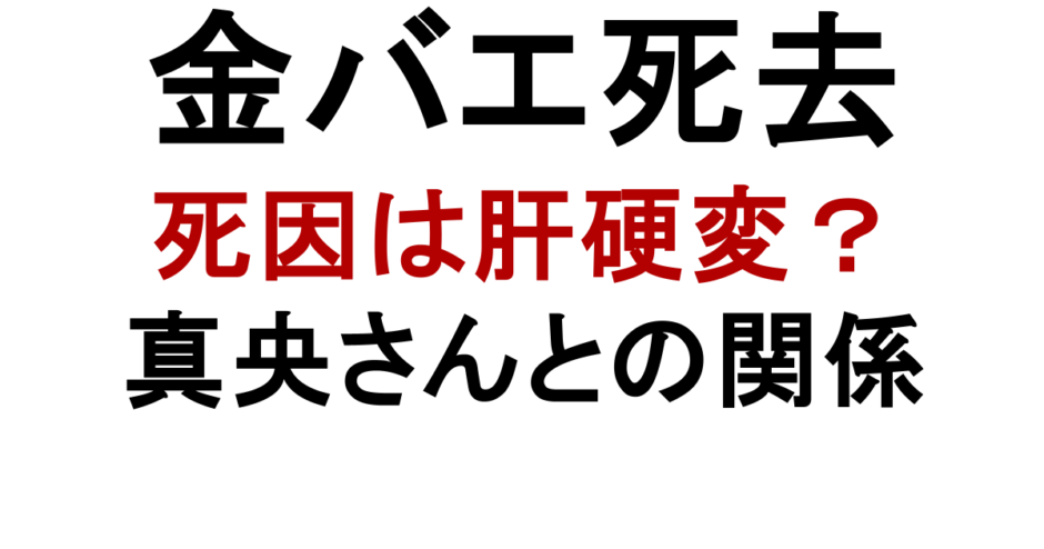 金バエ死去 死因は肝硬変？ 真央さんとの関係