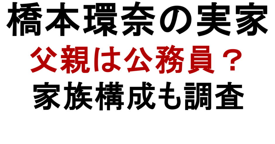 橋本環奈の実家 父親は公務員？ 家族構成も調査