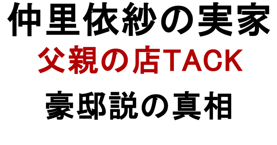 仲里依紗の実家 父親の店TACK 豪邸説の真相