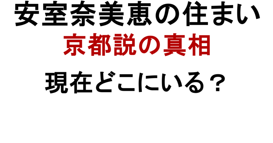 安室奈美恵の住まい 京都説の真相 現在どこにいる？